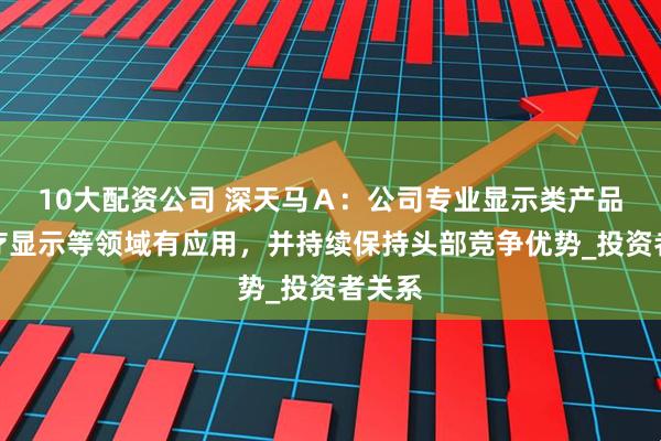 10大配资公司 深天马Ａ：公司专业显示类产品在医疗显示等领域有应用，并持续保持头部竞争优势_投资者关系