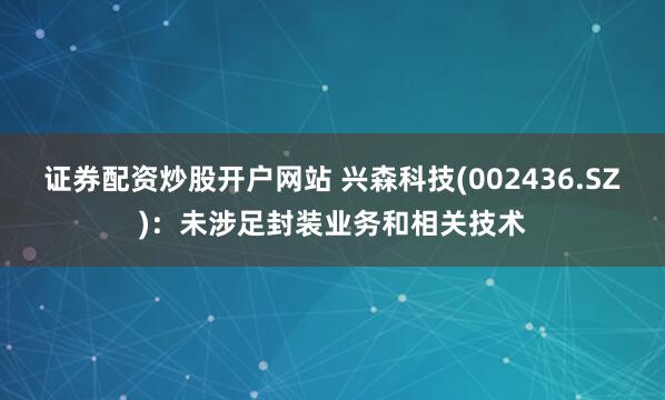 证券配资炒股开户网站 兴森科技(002436.SZ)：未涉足封装业务和相关技术