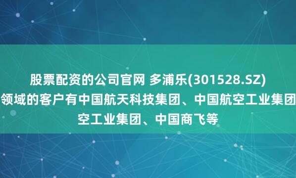 股票配资的公司官网 多浦乐(301528.SZ)：在航天航空领域的客户有中国航天科技集团、中国航空工业集团、中国商飞等