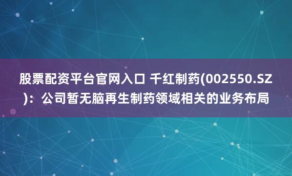 股票配资平台官网入口 千红制药(002550.SZ)：公司暂无脑再生制药领域相关的业务布局