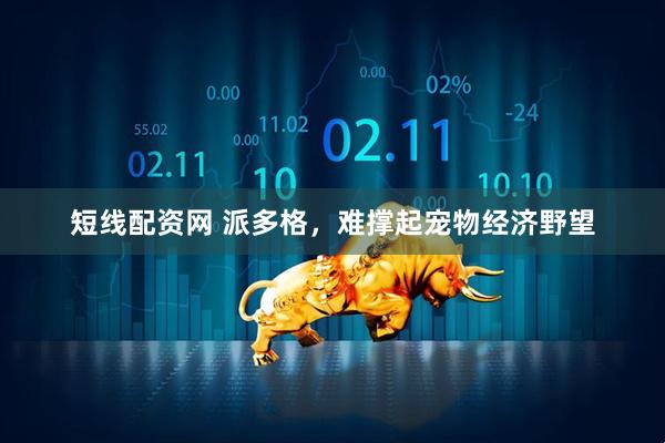 短线配资网 派多格，难撑起宠物经济野望