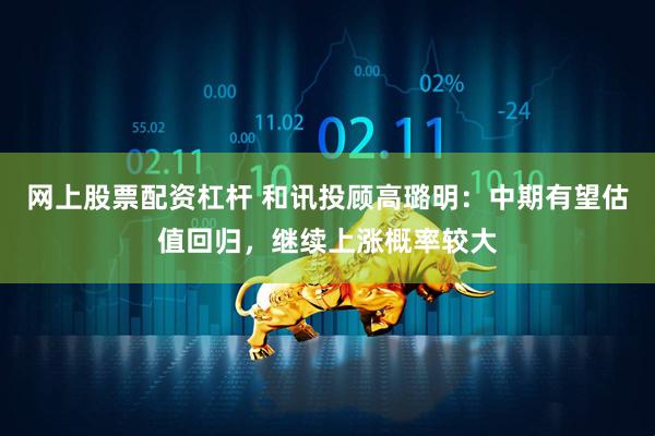 网上股票配资杠杆 和讯投顾高璐明：中期有望估值回归，继续上涨概率较大
