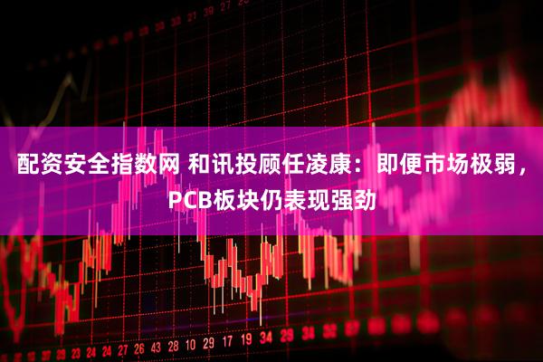 配资安全指数网 和讯投顾任凌康：即便市场极弱，PCB板块仍表现强劲