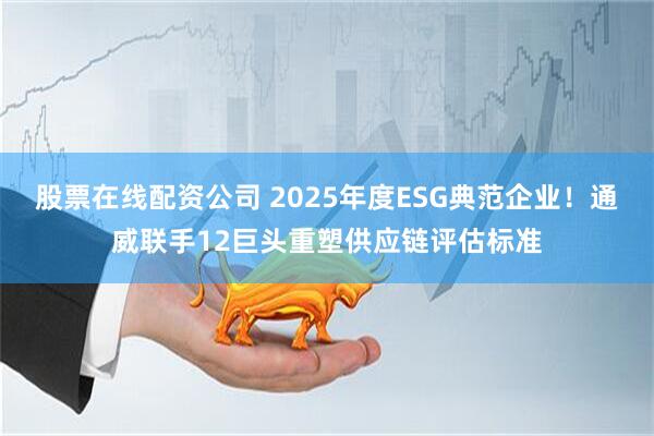 股票在线配资公司 2025年度ESG典范企业！通威联手12巨头重塑供应链评估标准