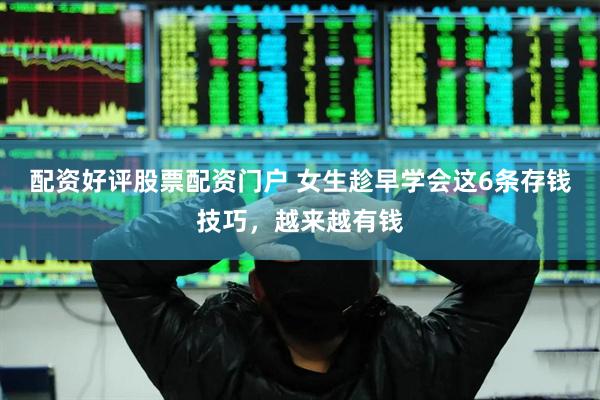 配资好评股票配资门户 女生趁早学会这6条存钱技巧，越来越有钱