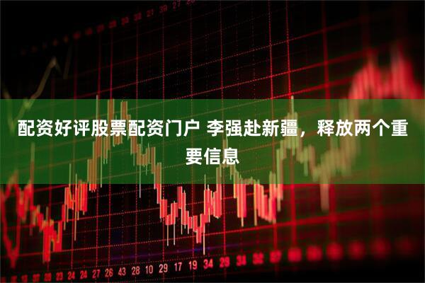 配资好评股票配资门户 李强赴新疆，释放两个重要信息