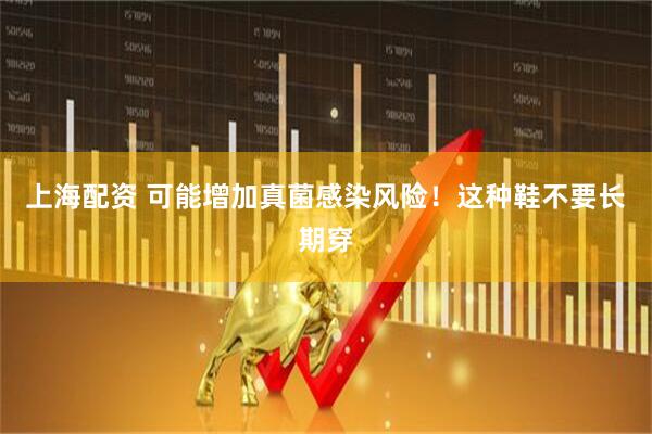 上海配资 可能增加真菌感染风险！这种鞋不要长期穿
