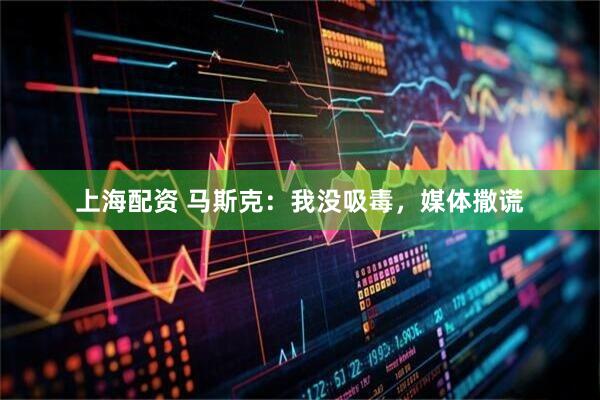 上海配资 马斯克：我没吸毒，媒体撒谎