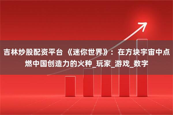 吉林炒股配资平台 《迷你世界》：在方块宇宙中点燃中国创造力的火种_玩家_游戏_数字