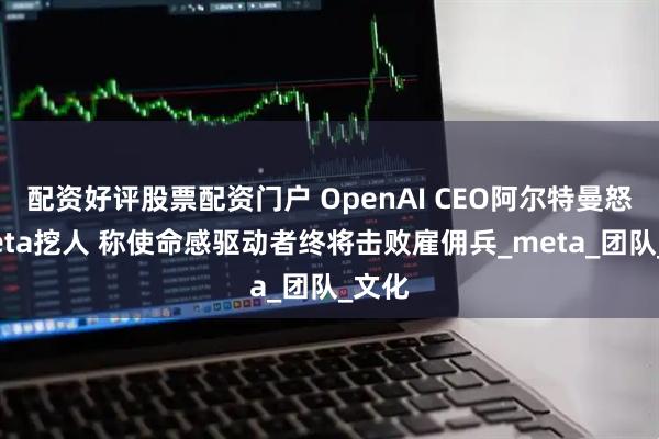 配资好评股票配资门户 OpenAI CEO阿尔特曼怒斥Meta挖人 称使命感驱动者终将击败雇佣兵_meta_团队_文化