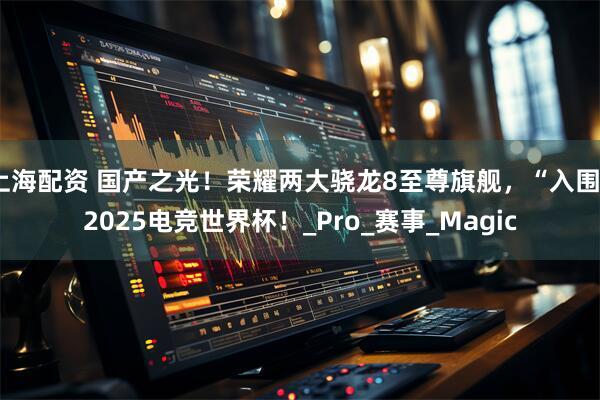 上海配资 国产之光！荣耀两大骁龙8至尊旗舰，“入围”2025电竞世界杯！_Pro_赛事_Magic