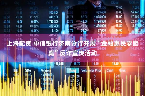 上海配资 中信银行济南分行开展“金融惠民零距离”反诈宣传活动