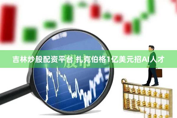 吉林炒股配资平台 扎克伯格1亿美元招AI人才