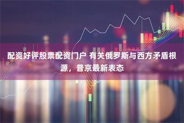 配资好评股票配资门户 有关俄罗斯与西方矛盾根源，普京最新表态