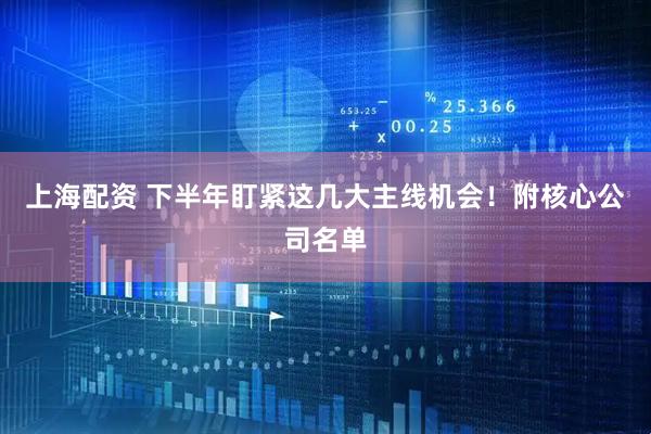 上海配资 下半年盯紧这几大主线机会！附核心公司名单