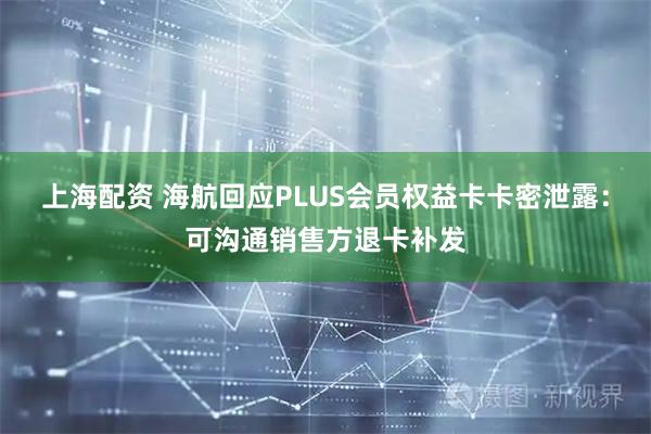 上海配资 海航回应PLUS会员权益卡卡密泄露：可沟通销售方退卡补发
