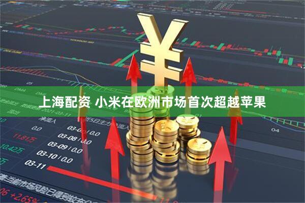 上海配资 小米在欧洲市场首次超越苹果