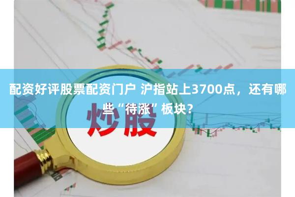 配资好评股票配资门户 沪指站上3700点，还有哪些“待涨”板块？