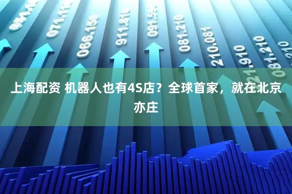 上海配资 机器人也有4S店？全球首家，就在北京亦庄
