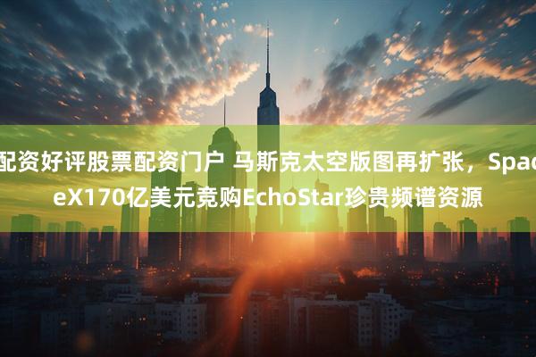 配资好评股票配资门户 马斯克太空版图再扩张，SpaceX170亿美元竞购EchoStar珍贵频谱资源