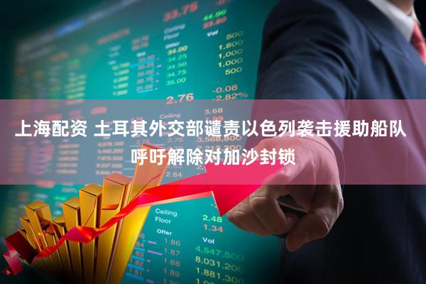 上海配资 土耳其外交部谴责以色列袭击援助船队 呼吁解除对加沙封锁