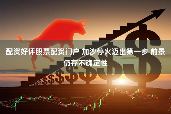 配资好评股票配资门户 加沙停火迈出第一步 前景仍存不确定性
