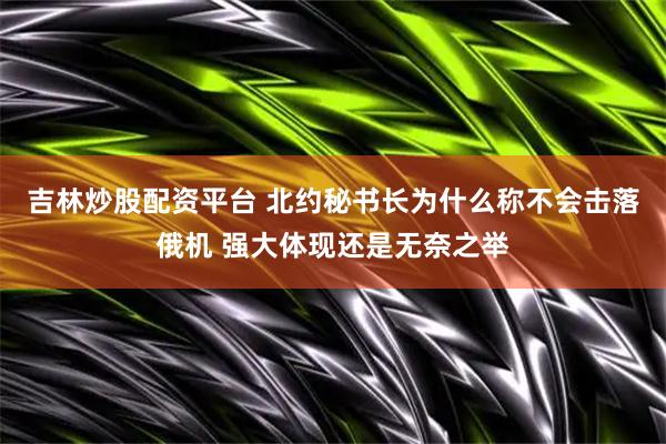 吉林炒股配资平台 北约秘书长为什么称不会击落俄机 强大体现还是无奈之举