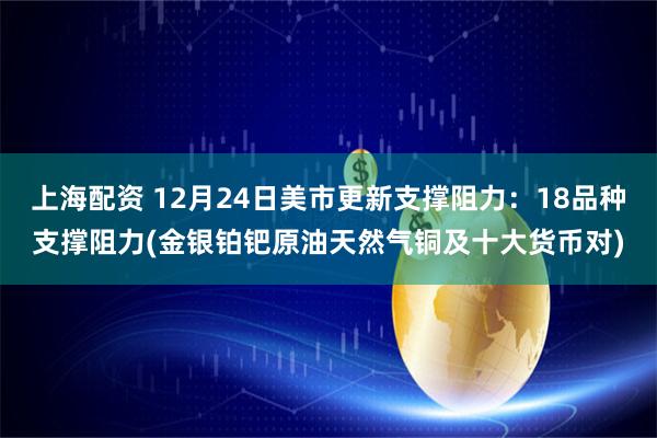 上海配资 12月24日美市更新支撑阻力：18品种支撑阻力(金银铂钯原油天然气铜及十大货币对)