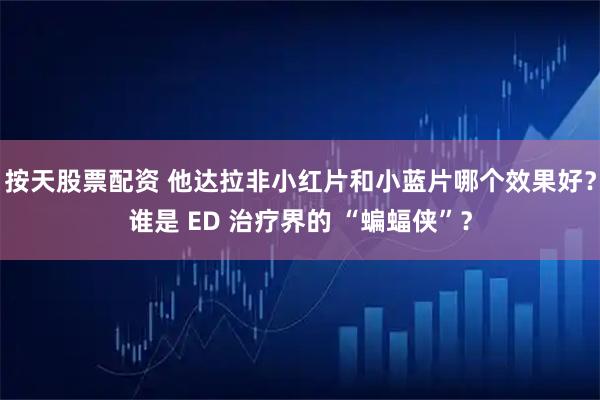 按天股票配资 他达拉非小红片和小蓝片哪个效果好？谁是 ED 治疗界的 “蝙蝠侠”？