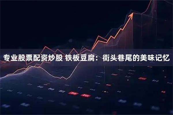 专业股票配资炒股 铁板豆腐：街头巷尾的美味记忆