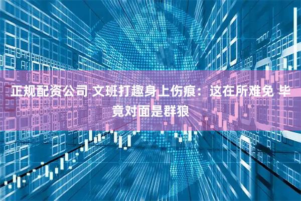 正规配资公司 文班打趣身上伤痕：这在所难免 毕竟对面是群狼