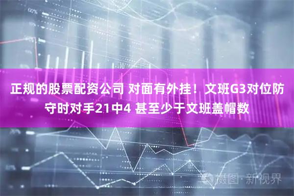 正规的股票配资公司 对面有外挂！文班G3对位防守时对手21中4 甚至少于文班盖帽数