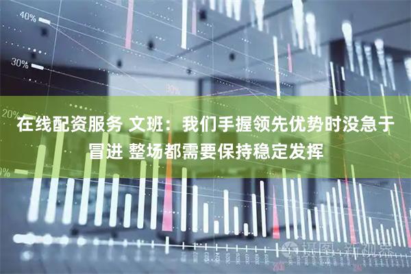 在线配资服务 文班：我们手握领先优势时没急于冒进 整场都需要保持稳定发挥