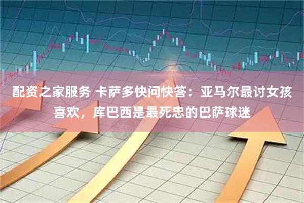 配资之家服务 卡萨多快问快答：亚马尔最讨女孩喜欢，库巴西是最死忠的巴萨球迷
