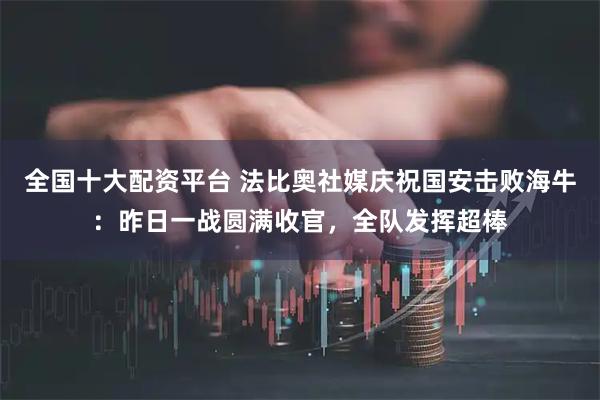 全国十大配资平台 法比奥社媒庆祝国安击败海牛：昨日一战圆满收官，全队发挥超棒