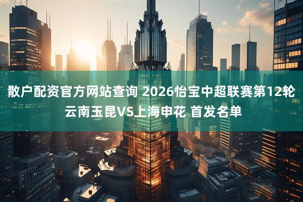 散户配资官方网站查询 2026怡宝中超联赛第12轮 云南玉昆VS上海申花 首发名单