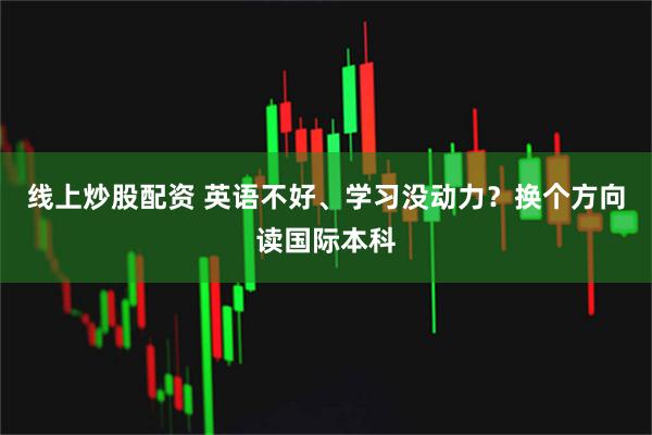 线上炒股配资 英语不好、学习没动力？换个方向读国际本科