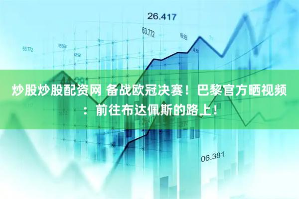炒股炒股配资网 备战欧冠决赛！巴黎官方晒视频：前往布达佩斯的路上！