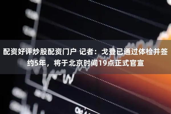 配资好评炒股配资门户 记者：戈登已通过体检并签约5年，将于北京时间19点正式官宣