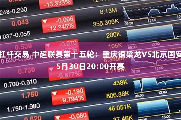 杠杆交易 中超联赛第十五轮：重庆铜梁龙VS北京国安5月30日20:00开赛
