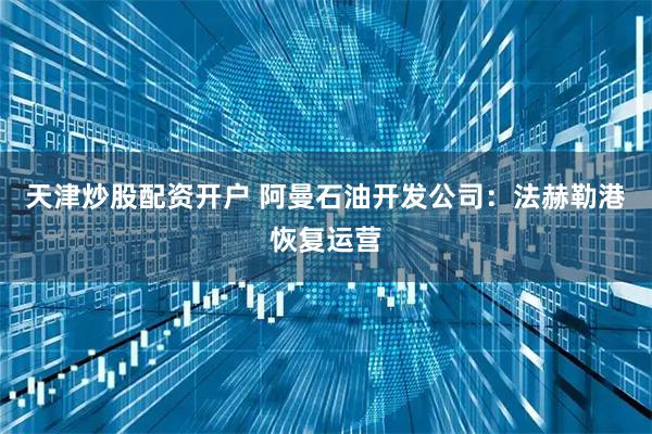 天津炒股配资开户 阿曼石油开发公司：法赫勒港恢复运营