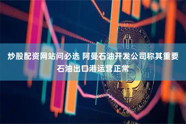 炒股配资网站问必选 阿曼石油开发公司称其重要石油出口港运营正常