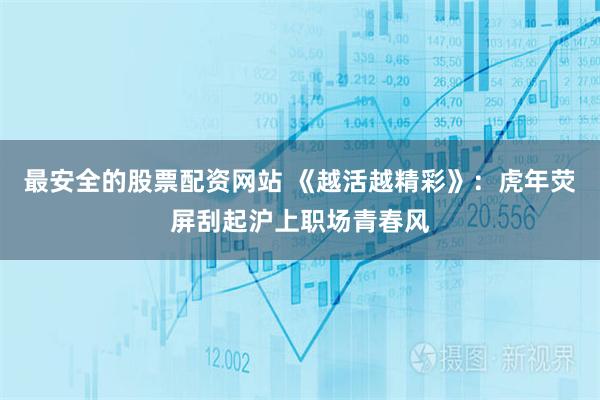 最安全的股票配资网站 《越活越精彩》：虎年荧屏刮起沪上职场青春风