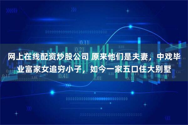 网上在线配资炒股公司 原来他们是夫妻，中戏毕业富家女追穷小子，如今一家五口住大别墅