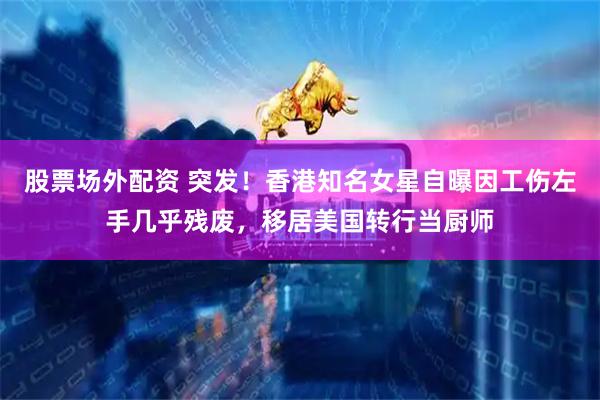 股票场外配资 突发！香港知名女星自曝因工伤左手几乎残废，移居美国转行当厨师