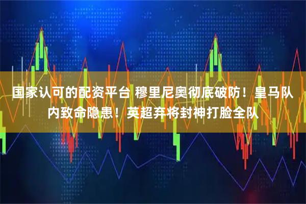 国家认可的配资平台 穆里尼奥彻底破防！皇马队内致命隐患！英超弃将封神打脸全队